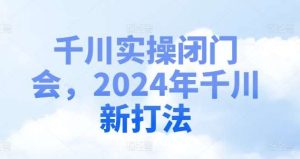 千川实操闭门会,2024年千川新打法-旺仔资源库
