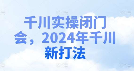 千川实操闭门会，2024年千川新打法-旺仔资源库