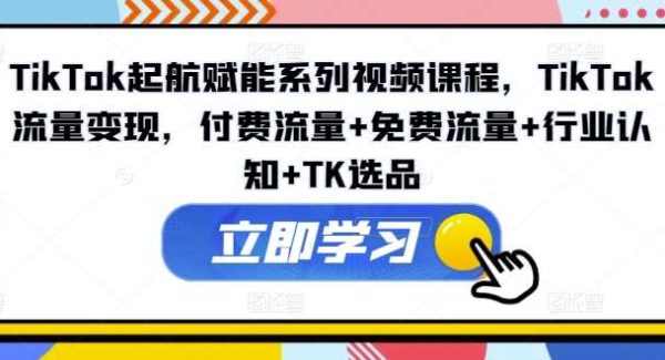 TikTok起航赋能系列视频课程，TikTok流量变现，付费流量+免费流量+行业认知+TK选品-旺仔资源库