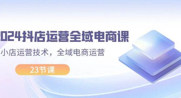 （11898期）2024抖店运营-全域电商课，小店运营技术，全域电商运营（23节课）-旺仔资源库