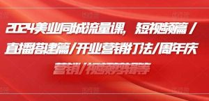 2024美业同城流量课,短视频篇 /直播搭建篇/开业营销打法/周年庆营销/视频剪辑等-旺仔资源库