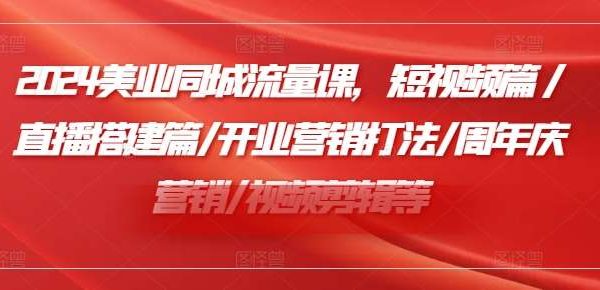 2024美业同城流量课，短视频篇 /直播搭建篇/开业营销打法/周年庆营销/视频剪辑等-旺仔资源库