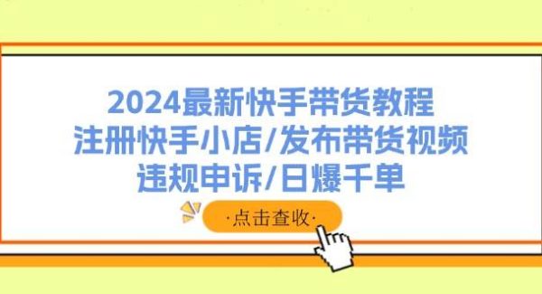 （11938期）2024最新快手带货教程：注册快手小店/发布带货视频/违规申诉/日爆千单-旺仔资源库