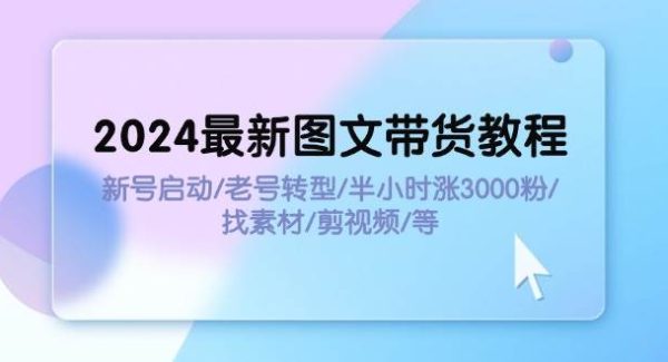 （11940期）2024最新图文带货教程：新号启动/老号转型/半小时涨3000粉/找素材/剪辑-旺仔资源库