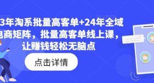 23年淘系批量高客单+24年全域电商矩阵，批量高客单线上课，让赚钱轻松无脑点-旺仔资源库