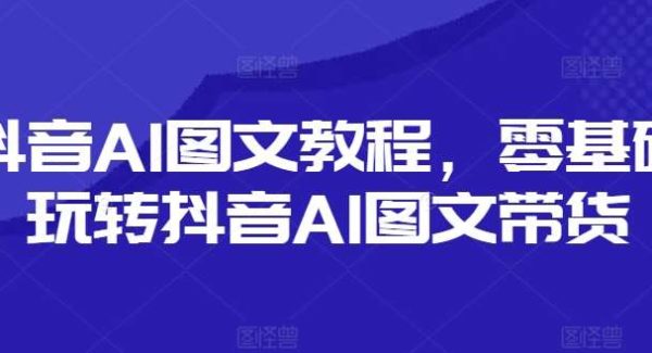 抖音AI图文教程，零基础玩转抖音AI图文带货-旺仔资源库