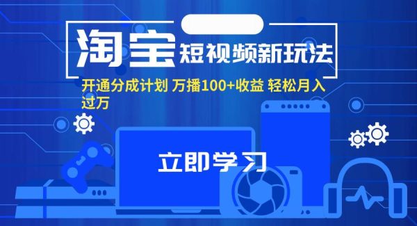 （11948期）淘宝短视频新玩法，开通分成计划，万播100+收益，轻松月入过万。-旺仔资源库