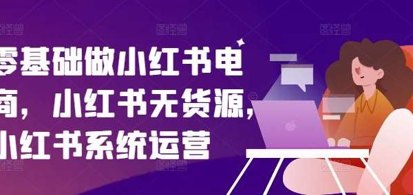 零基础做小红书电商，小红书无货源，小红书系统运营-旺仔资源库