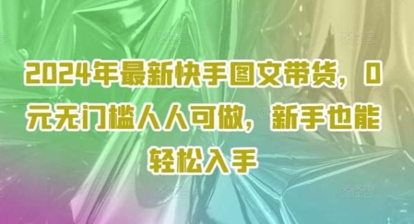 2024年最新快手图文带货，0元无门槛人人可做，新手也能轻松入手-旺仔资源库