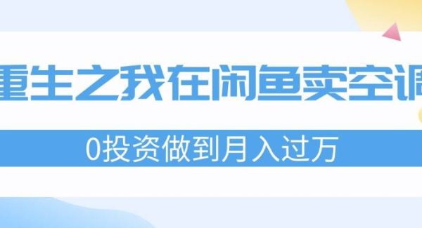 （11962期）重生之我在闲鱼卖空调，0投资做到月入过万，迎娶白富美，走上人生巅峰-旺仔资源库