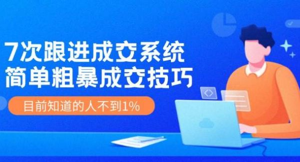 《7次跟进成交系统》简单粗暴的成交技巧，目前不到1%的人知道！-旺仔资源库