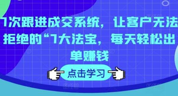 7次跟进成交系统，让客户无法拒绝的“7大法宝，每天轻松出单赚钱-旺仔资源库