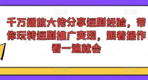 千万播放大佬分享短剧经验，带你玩转短剧推广变现，跟着操作看一遍就会-旺仔资源库