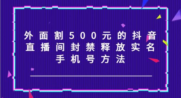 外面割500元的抖音直播间封禁释放实名/手机号方法！-旺仔资源库