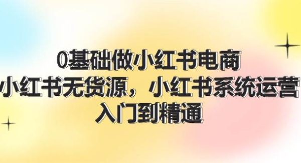 0基础做小红书电商，小红书无货源系统运营，入门到精通 (70节)-旺仔资源库