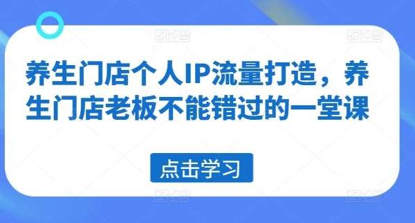 养生门店个人IP流量打造，养生门店老板不能错过的一堂课-旺仔资源库