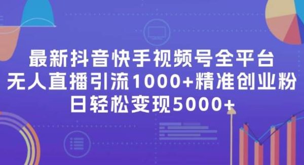 （11970期）最新抖音快手视频号全平台无人直播引流1000+精准创业粉，日轻松变现5000+-旺仔资源库