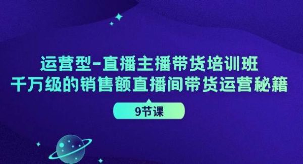 运营型直播主播带货培训班，千万级的销售额直播间带货运营秘籍（9节课）-旺仔资源库