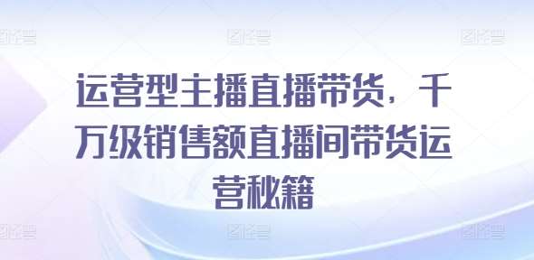 运营型主播直播带货，​千万级销售额直播间带货运营秘籍-旺仔资源库