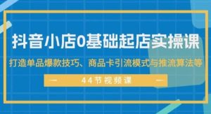 （11977期）抖音小店0基础起店实操课，打造单品爆款技巧、商品卡引流模式与推流算法等-旺仔资源库