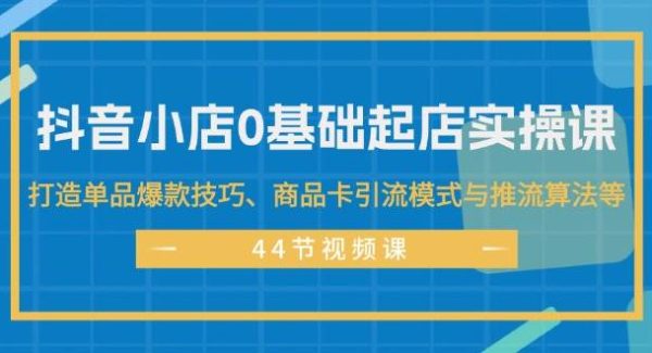 （11977期）抖音小店0基础起店实操课，打造单品爆款技巧、商品卡引流模式与推流算法等-旺仔资源库