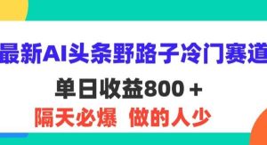 （11983期）最新AI头条野路子冷门赛道，单日800＋ 隔天必爆，适合小白-旺仔资源库