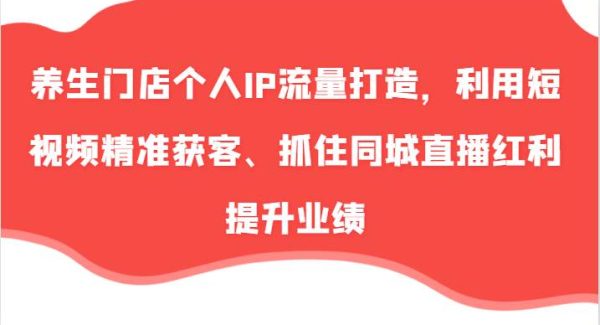 养生门店个人IP流量打造，利用短视频精准获客、抓住同城直播红利提升业绩（57节）-旺仔资源库