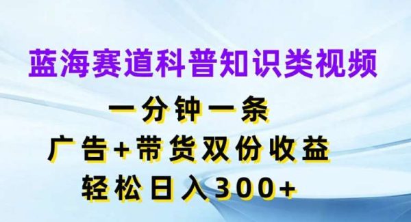 蓝海赛道科普知识类视频，一分钟一条，广告+带货双份收益，轻松日入300+【揭秘】-旺仔资源库