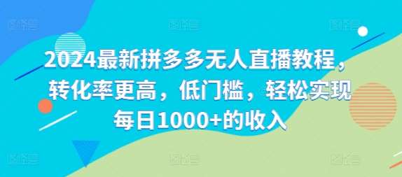 2024最新拼多多无人直播教程，转化率更高，低门槛，轻松实现每日1000+的收入-旺仔资源库