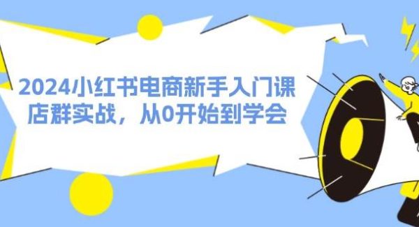 （11988期）2024小红书电商新手入门课，店群实战，从0开始到学会（31节）-旺仔资源库