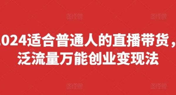 2024适合普通人的直播带货，泛流量万能创业变现法，上手快、落地快、起号快、变现快(更新8月)-旺仔资源库