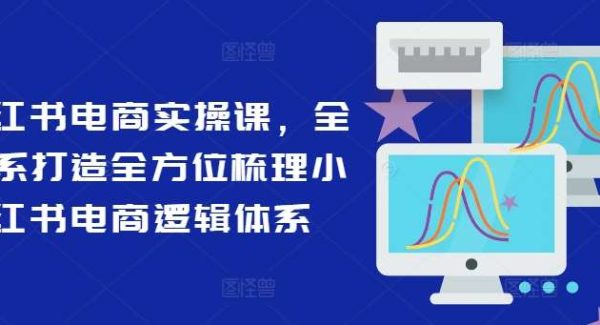 小红书电商实操课，全体系打造全方位梳理小红书电商逻辑体系-旺仔资源库