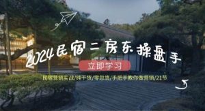 （12013期）2024民宿二房东操盘手 民宿营销实战/纯干货/零忽悠/手把手教你做营销/21节-旺仔资源库