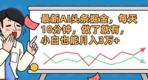 (12021期)最新AI头条掘金,每天10分钟,做了就有,小白也能月入3万+-旺仔资源库