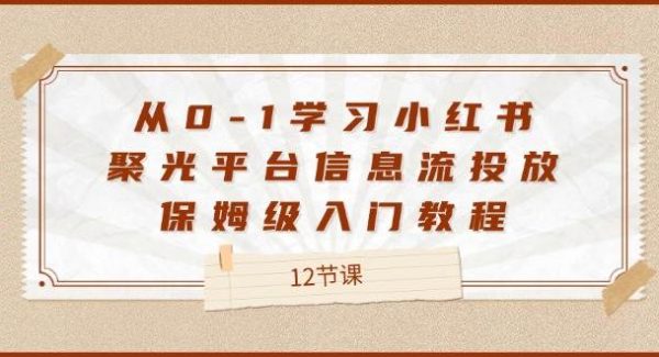 从0-1学习小红书聚光平台信息流投放，保姆级入门教程（12节课）-旺仔资源库