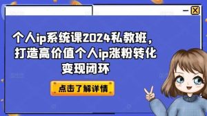 个人ip系统课2024私教班,打造高价值个人ip涨粉转化变现闭环-旺仔资源库