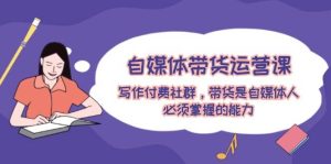 （12043期）自媒体带货运营课：写作付费社群，带货是自媒体人必须掌握的能力-旺仔资源库