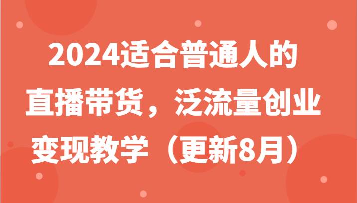 2024适合普通人的直播带货，泛流量创业变现教学（更新8月）-旺仔资源库