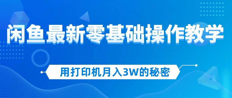 （12049期）用打印机月入3W的秘密，闲鱼最新零基础操作教学，新手当天上手，赚钱如…-旺仔资源库