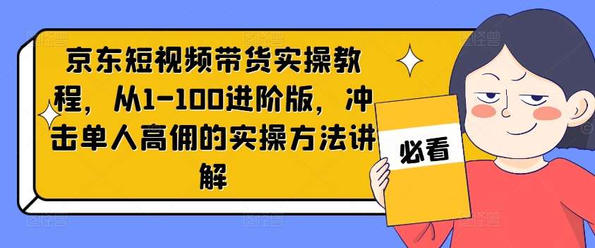 京东短视频带货实操教程，从1-100进阶版，冲击单人高佣的实操方法讲解-旺仔资源库