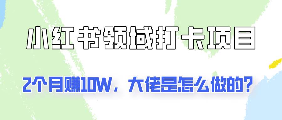 通过小红书领域打卡项目2个月赚10W，大佬是怎么做的？-旺仔资源库