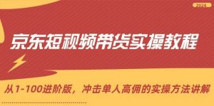 （12061期）京东短视频带货实操教程，从1-100进阶版，冲击单人高佣的实操方法讲解-旺仔资源库