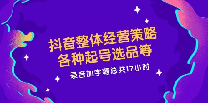 （12081期）抖音整体经营策略，各种起号选品等  录音加字幕总共17小时-旺仔资源库