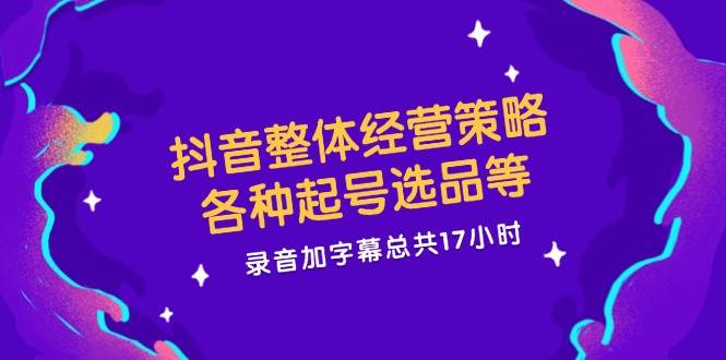 抖音整体经营策略，各种起号选品等，录音加字幕总共17小时-旺仔资源库