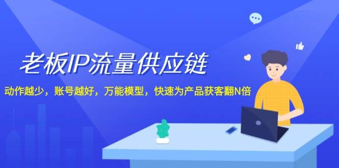 老板IP流量供应链，动作越少账号越好，万能模型快速为产品获客翻N倍！-旺仔资源库