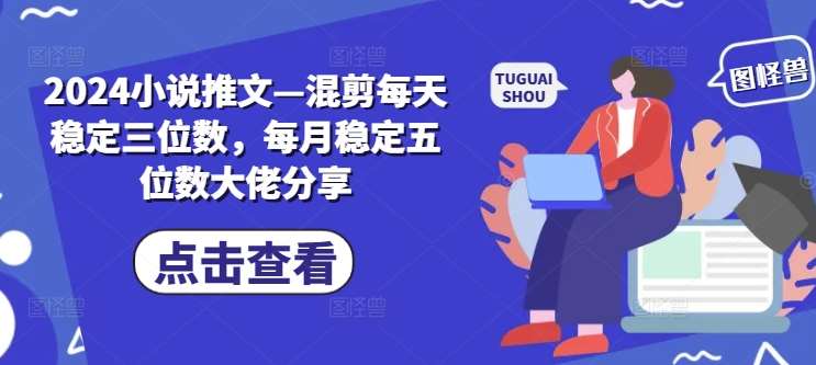 2024小说推文—混剪每天稳定三位数，每月稳定五位数大佬分享-旺仔资源库