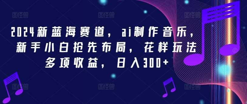 2024新蓝海赛道，ai制作音乐，新手小白抢先布局，花样玩法多项收益，日入300+【揭秘】-旺仔资源库