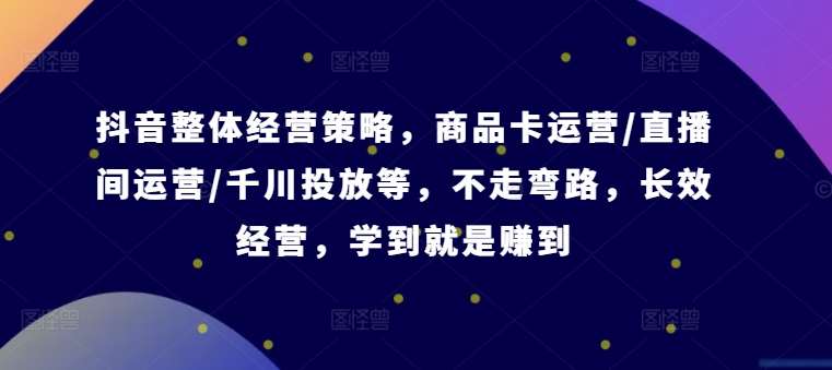 抖音整体经营策略，商品卡运营/直播间运营/千川投放等，不走弯路，学到就是赚到【录音】-旺仔资源库