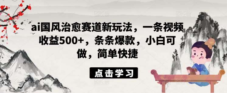 ai国风治愈赛道新玩法，一条视频收益500+，条条爆款，小白可做，简单快捷-旺仔资源库