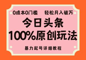 （12100期）头条100%原创玩法，暴力起号详细教程，0成本无门槛，简单上手，单号月…-旺仔资源库